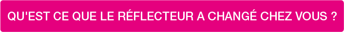 QU'EST CE QUE LE RÉFLECTEUR A CHANGÉ CHEZ VOUS ?